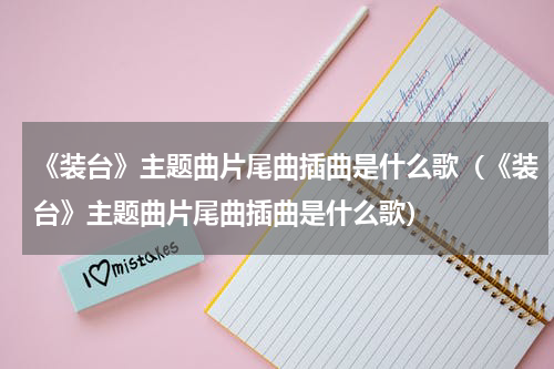 《装台》主题曲片尾曲插曲是什么歌（《装台》主题曲片尾曲插曲是什么歌）
