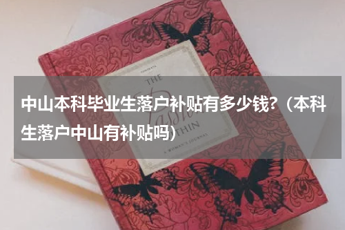 中山本科毕业生落户补贴有多少钱?（本科生落户中山有补贴吗）