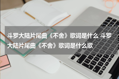斗罗大陆片尾曲《不舍》歌词是什么 斗罗大陆片尾曲《不舍》歌词是什么歌