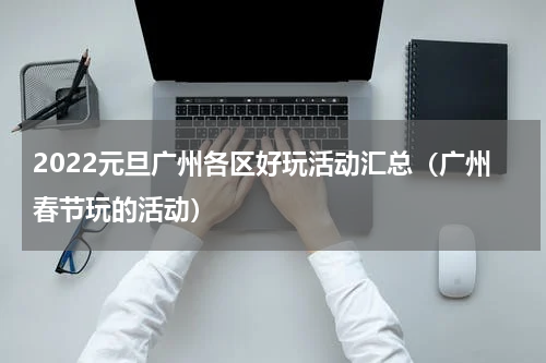 2022元旦广州各区好玩活动汇总（广州春节玩的活动）