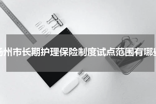 扬州市长期护理保险制度试点范围有哪些
