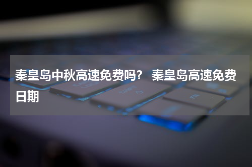 秦皇岛中秋高速免费吗？ 秦皇岛高速免费日期