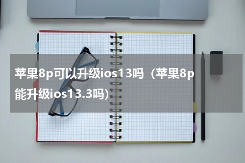 苹果8p可以升级ios13吗（苹果8p能升级ios13.3吗）