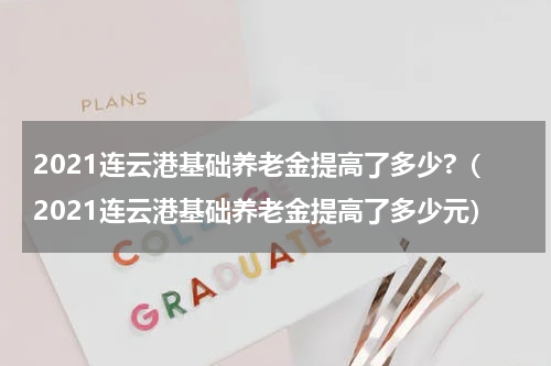 2021连云港基础养老金提高了多少?（2021连云港基础养老金提高了多少元）