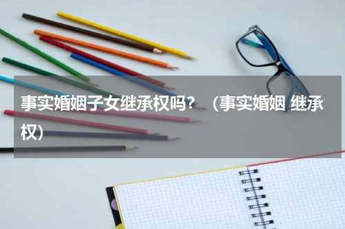 事实婚姻子女继承权吗？（事实婚姻 继承权）