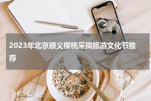 2023年北京顺义樱桃采摘旅游文化节推荐