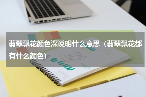 翡翠飘花颜色深说明什么意思（翡翠飘花都有什么颜色）