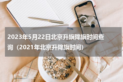 2023年5月22日北京升旗降旗时间查询（2021年北京升降旗时间）