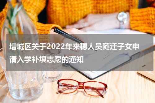 增城区关于2022年来穗人员随迁子女申请入学补填志愿的通知