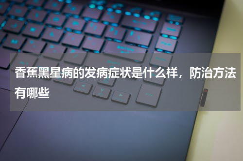 香蕉黑星病的发病症状是什么样，防治方法有哪些