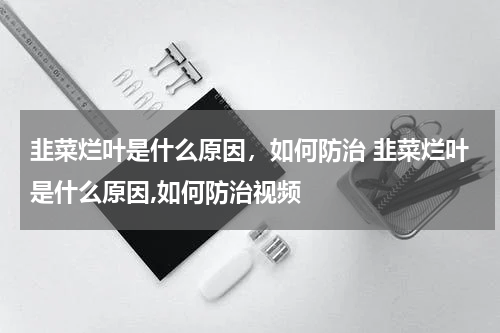 韭菜烂叶是什么原因，如何防治 韭菜烂叶是什么原因,如何防治视频