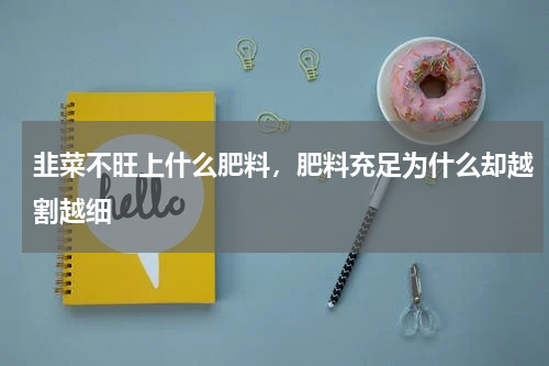 韭菜不旺上什么肥料，肥料充足为什么却越割越细