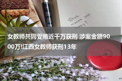 女教师共同受贿近千万获刑 涉案金额9000万!江西女教师获刑13年