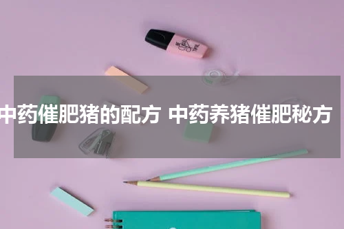 中药催肥猪的配方 中药养猪催肥秘方