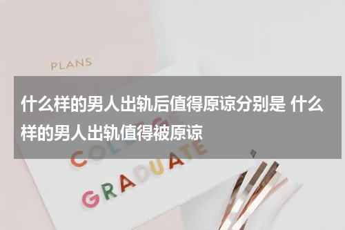 什么样的男人出轨后值得原谅分别是 什么样的男人出轨值得被原谅