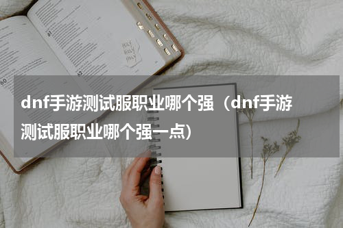 dnf手游测试服职业哪个强（dnf手游测试服职业哪个强一点）