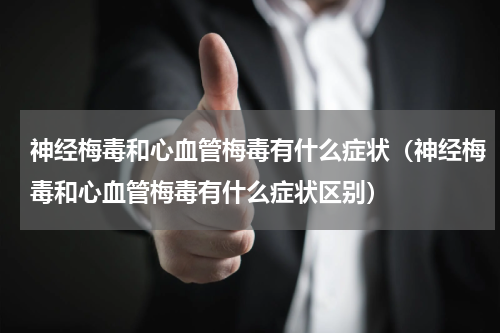神经梅毒和心血管梅毒有什么症状（神经梅毒和心血管梅毒有什么症状区别）