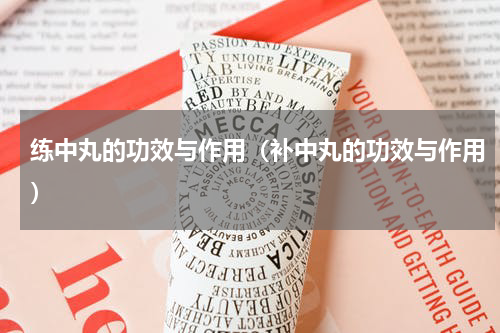 练中丸的功效与作用（补中丸的功效与作用）