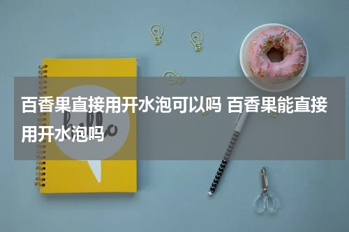百香果直接用开水泡可以吗 百香果能直接用开水泡吗