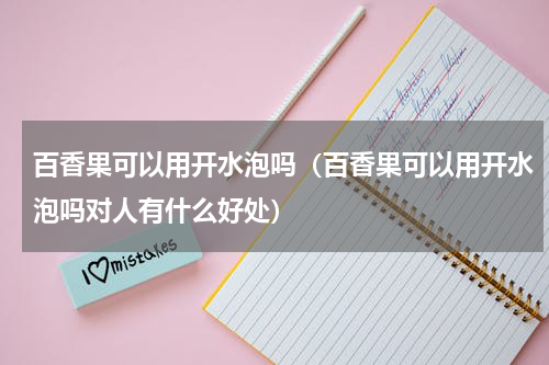 百香果可以用开水泡吗（百香果可以用开水泡吗对人有什么好处）
