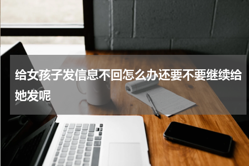 给女孩子发信息不回怎么办还要不要继续给她发呢