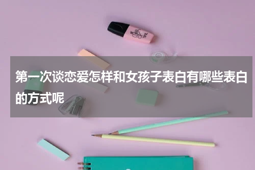 第一次谈恋爱怎样和女孩子表白有哪些表白的方式呢