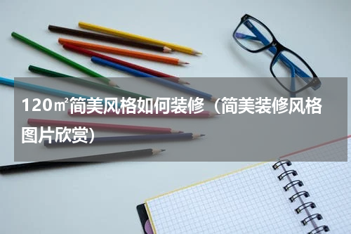 120㎡简美风格如何装修（简美装修风格图片欣赏）