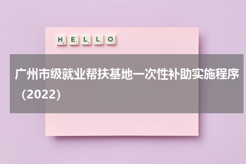 广州市级就业帮扶基地一次性补助实施程序（2022）