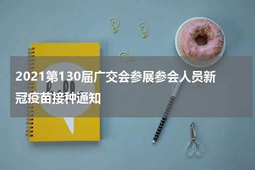 2021第130届广交会参展参会人员新冠疫苗接种通知