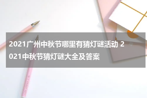 2021广州中秋节哪里有猜灯谜活动 2021中秋节猜灯谜大全及答案