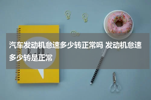 汽车发动机怠速多少转正常吗 发动机怠速多少转是正常