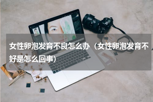 女性卵泡发育不良怎么办（女性卵泡发育不好是怎么回事）
