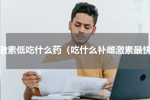 雌激素低吃什么药（吃什么补雌激素最快）