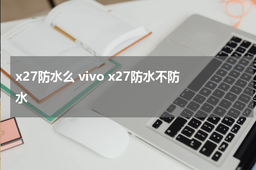x27防水么 vivo x27防水不防水