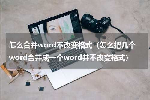 怎么合并word不改变格式（怎么把几个word合并成一个word并不改变格式）