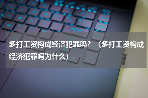 多打工资构成经济犯罪吗？（多打工资构成经济犯罪吗为什么）