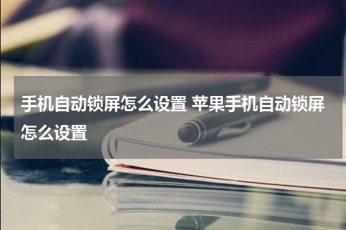 手机自动锁屏怎么设置 苹果手机自动锁屏怎么设置