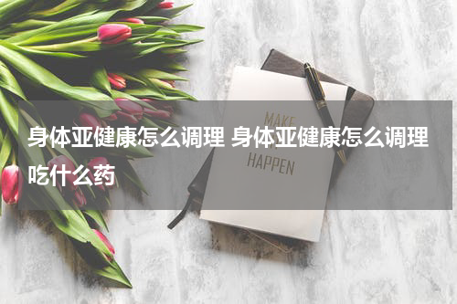 身体亚健康怎么调理 身体亚健康怎么调理吃什么药